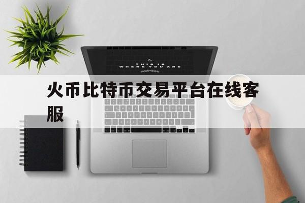 包含火币比特币交易平台在线客服的词条 包含火币比特币交易平台在线客服的词条